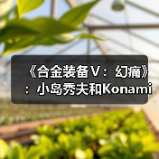 《合金装备Ⅴ:幻痛》:小岛秀夫和Konami的“原爆点”(图2) 《合金装备Ⅴ:幻痛》:小岛秀夫和Konami的“原爆点”(图2)