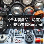 《合金装备Ⅴ:幻痛》:小岛秀夫和Konami的“原爆点”(图4) 《合金装备Ⅴ:幻痛》:小岛秀夫和Konami的“原爆点”(图4)